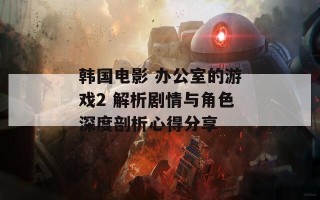 韩国电影 办公室的游戏2 解析剧情与角色深度剖析心得分享