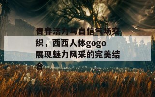 青春活力与自信气场交织，西西人体gogo展现魅力风采的完美结合