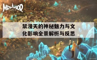 禁漫天的神秘魅力与文化影响全景解析与反思