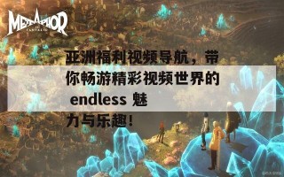 亚洲福利视频导航，带你畅游精彩视频世界的 endless 魅力与乐趣！