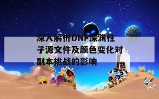 深入解析DNF深渊柱子源文件及颜色变化对副本挑战的影响