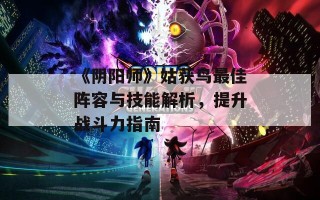 《阴阳师》姑获鸟最佳阵容与技能解析，提升战斗力指南