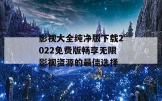 影视大全纯净版下载2022免费版畅享无限影视资源的最佳选择