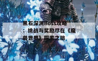 黑石深渊Boss攻略：挑战与奖励尽在《魔兽世界》探索之旅