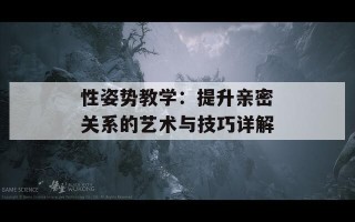 性姿势教学：提升亲密关系的艺术与技巧详解