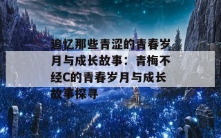 追忆那些青涩的青春岁月与成长故事：青梅不经C的青春岁月与成长故事探寻