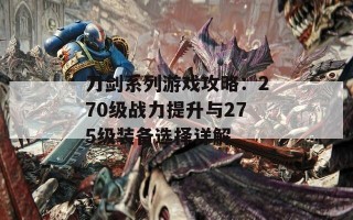 刀剑系列游戏攻略：270级战力提升与275级装备选择详解