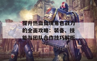 提升热血仙境角色战力的全面攻略：装备、技能与团队合作技巧解析