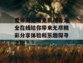 爱琴海论坛免费观看大全在线给你带来无尽精彩分享体验和乐趣探寻之旅