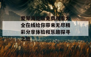 爱琴海论坛免费观看大全在线给你带来无尽精彩分享体验和乐趣探寻之旅