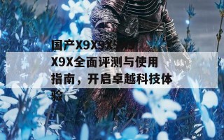 国产X9X9X9X9X9X全面评测与使用指南，开启卓越科技体验