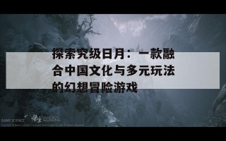 探索究级日月：一款融合中国文化与多元玩法的幻想冒险游戏