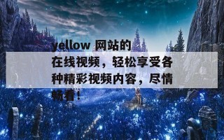 yellow 网站的在线视频，轻松享受各种精彩视频内容，尽情畅看！