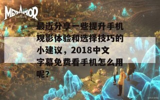 最近分享一些提升手机观影体验和选择技巧的小建议，2018中文字幕免费看手机怎么用呢？