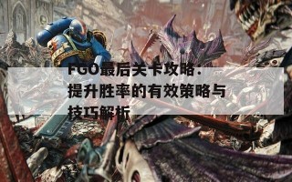 FGO最后关卡攻略：提升胜率的有效策略与技巧解析