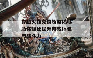 穿越火线充值攻略揭秘助你轻松提升游戏体验与战斗力