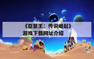 《亚瑟王：传说崛起》游戏下载网址介绍