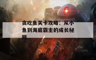 贪吃鱼关卡攻略：从小鱼到海底霸主的成长秘籍