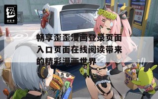 畅享歪歪漫画登录页面入口页面在线阅读带来的精彩漫画世界