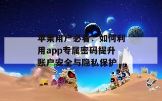 苹果用户必看：如何利用app专属密码提升账户安全与隐私保护