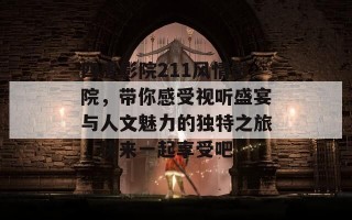 四虎影院211风情影院，带你感受视听盛宴与人文魅力的独特之旅，快来一起享受吧！