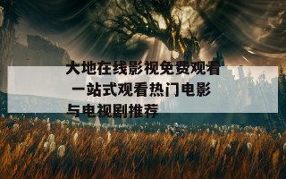 大地在线影视免费观看 一站式观看热门电影与电视剧推荐