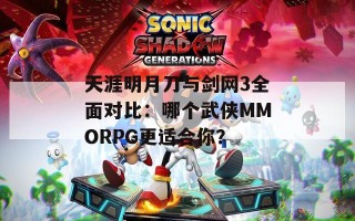 天涯明月刀与剑网3全面对比：哪个武侠MMORPG更适合你？