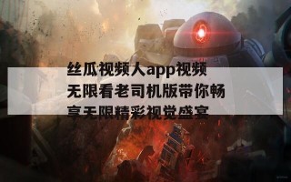 丝瓜视频人app视频无限看老司机版带你畅享无限精彩视觉盛宴