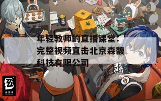 年轻教师的直播课堂：完整视频直击北京森馥科技有限公司