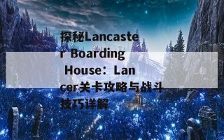 探秘Lancaster Boarding House：Lancer关卡攻略与战斗技巧详解