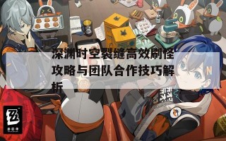 深渊时空裂缝高效刷怪攻略与团队合作技巧解析