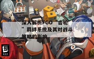 深入解析FGO“齿轮”羁绊系统及其对战斗策略的影响