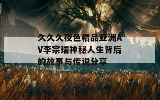 久久久夜色精品亚洲AV李宗瑞神秘人生背后的故事与传说分享