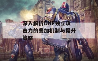 深入解析DNF独立攻击力的叠加机制与提升策略