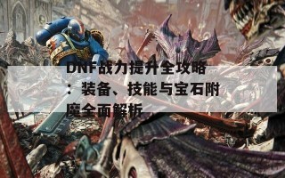 DNF战力提升全攻略：装备、技能与宝石附魔全面解析