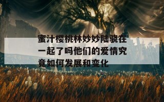 蜜汁樱桃林妙妙陆骁在一起了吗他们的爱情究竟如何发展和变化