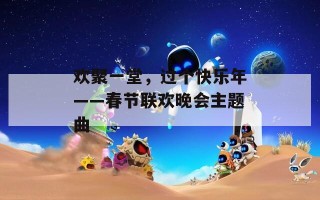 欢聚一堂，过个快乐年——春节联欢晚会主题曲