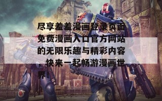 尽享羞羞漫画登录页面免费漫画入口官方网站的无限乐趣与精彩内容，快来一起畅游漫画世界！