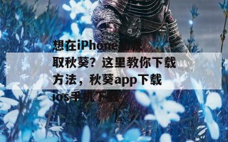 想在iPhone上获取秋葵？这里教你下载方法，秋葵app下载ios手机下载