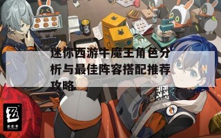 迷你西游牛魔王角色分析与最佳阵容搭配推荐攻略