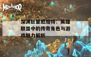 深渊巨蟹厄加特：英雄联盟中的传奇角色与游戏魅力解析