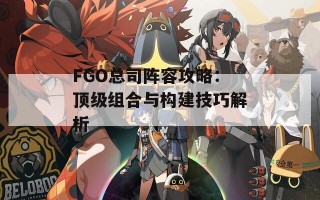 FGO总司阵容攻略：顶级组合与构建技巧解析