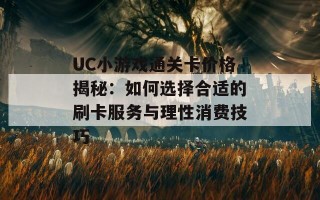 UC小游戏通关卡价格揭秘：如何选择合适的刷卡服务与理性消费技巧