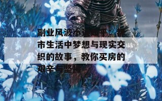 副业风波小说知乎：都市生活中梦想与现实交织的故事，教你买房的艰辛与坚持