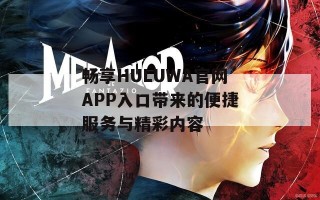 畅享HULUWA官网APP入口带来的便捷服务与精彩内容