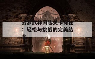 云梦武林闲趣关卡探秘：轻松与挑战的完美结合