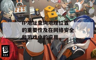 IP地址查询地理位置的重要性及在网络安全和游戏中的应用