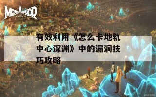 有效利用《怎么卡地轨中心深渊》中的漏洞技巧攻略