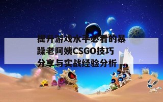 提升游戏水平必看的暴躁老阿姨CSGO技巧分享与实战经验分析