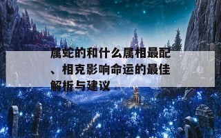 属蛇的和什么属相最配、相克影响命运的最佳解析与建议